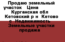 Продаю земельный участок › Цена ­ 350 000 - Курганская обл., Кетовский р-н, Кетово с. Недвижимость » Земельные участки продажа   